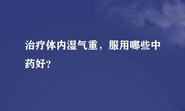 治疗体内湿气重，服用哪些中药好？