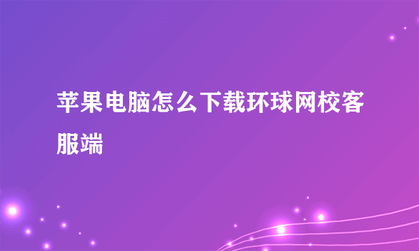 苹果电脑怎么下载环球网校客服端