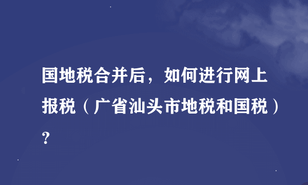 国地税合并后，如何进行网上报税（广省汕头市地税和国税）？