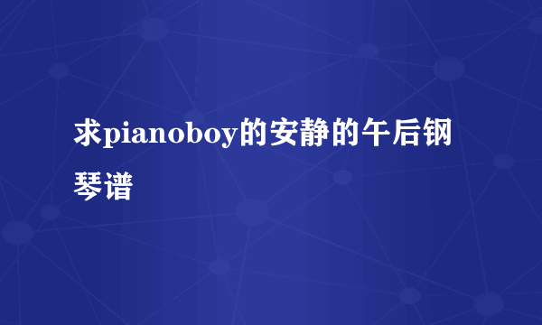 求pianoboy的安静的午后钢琴谱