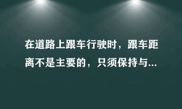 在道路上跟车行驶时，跟车距离不是主要的，只须保持与前车相等的速度，即可防止发生追尾事故？为什么错啊