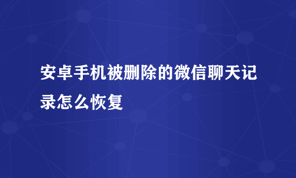 安卓手机被删除的微信聊天记录怎么恢复