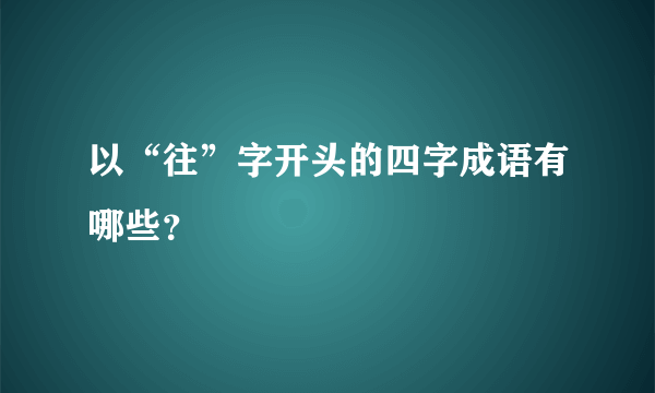 以“往”字开头的四字成语有哪些？