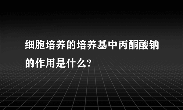 细胞培养的培养基中丙酮酸钠的作用是什么?