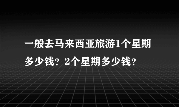 一般去马来西亚旅游1个星期多少钱？2个星期多少钱？