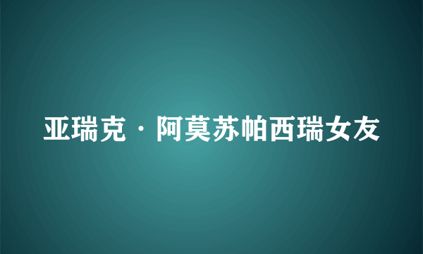 亚瑞克·阿莫苏帕西瑞女友