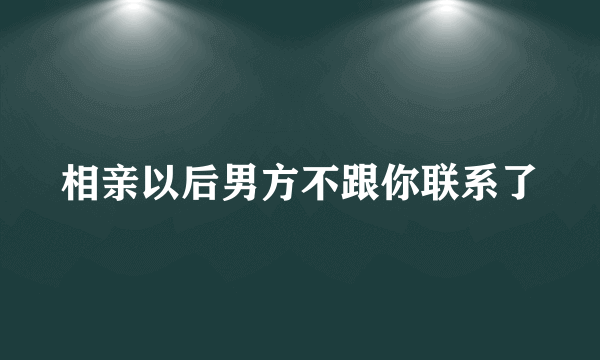 相亲以后男方不跟你联系了