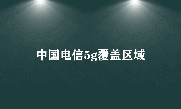 中国电信5g覆盖区域