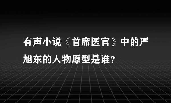 有声小说《首席医官》中的严旭东的人物原型是谁？