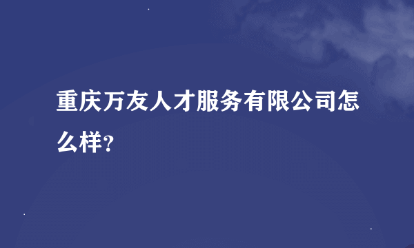 重庆万友人才服务有限公司怎么样？