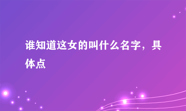 谁知道这女的叫什么名字，具体点