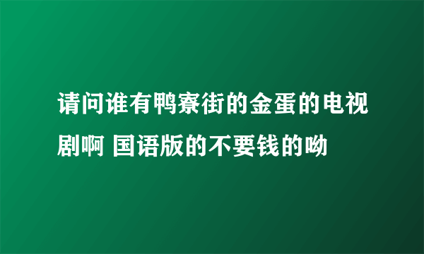 请问谁有鸭寮街的金蛋的电视剧啊 国语版的不要钱的呦