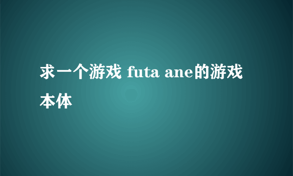 求一个游戏 futa ane的游戏本体