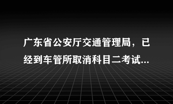 广东省公安厅交通管理局，已经到车管所取消科目二考试预约,为什么网上还是显示预约成功?