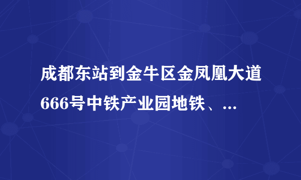 成都东站到金牛区金凤凰大道666号中铁产业园地铁、公交怎么走