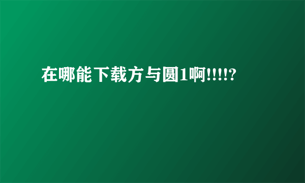 在哪能下载方与圆1啊!!!!?