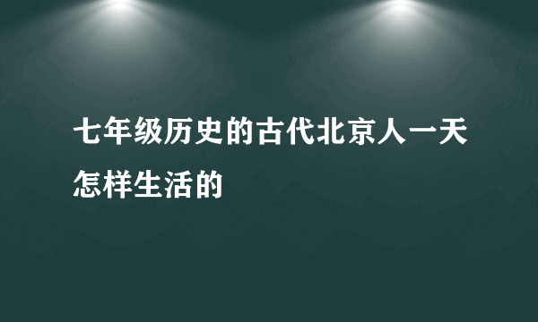 七年级历史的古代北京人一天怎样生活的