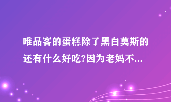 唯品客的蛋糕除了黑白莫斯的还有什么好吃?因为老妈不太爱吃巧克力