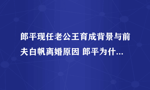 郎平现任老公王育成背景与前夫白帆离婚原因 郎平为什么去美国