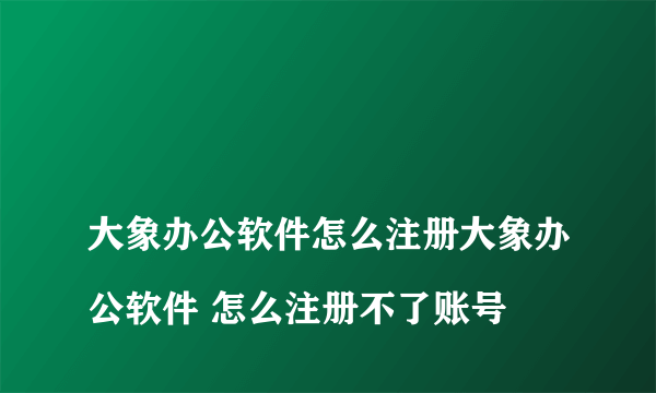 
大象办公软件怎么注册大象办公软件 怎么注册不了账号
