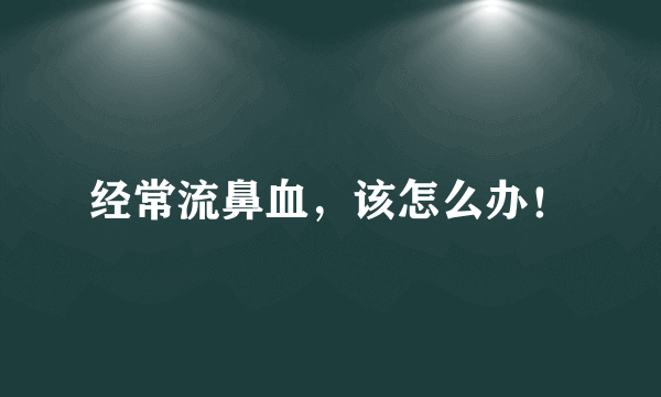 经常流鼻血，该怎么办！