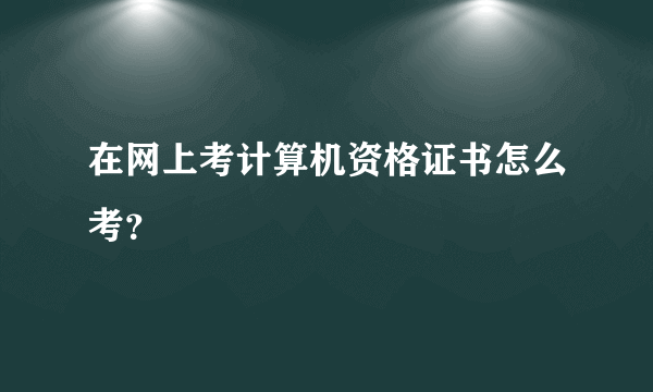 在网上考计算机资格证书怎么考？