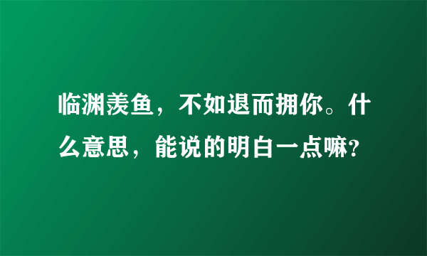 临渊羡鱼，不如退而拥你。什么意思，能说的明白一点嘛？