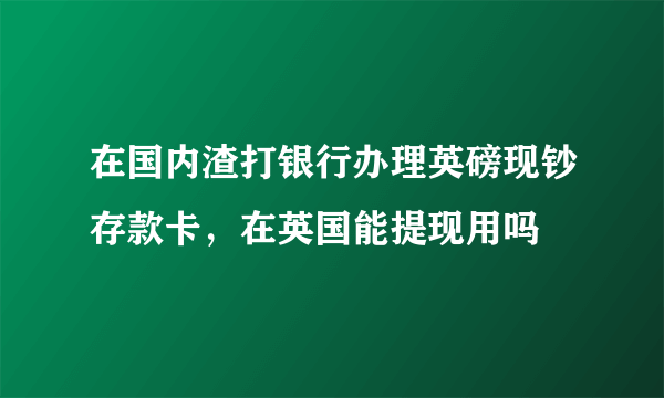 在国内渣打银行办理英磅现钞存款卡，在英国能提现用吗