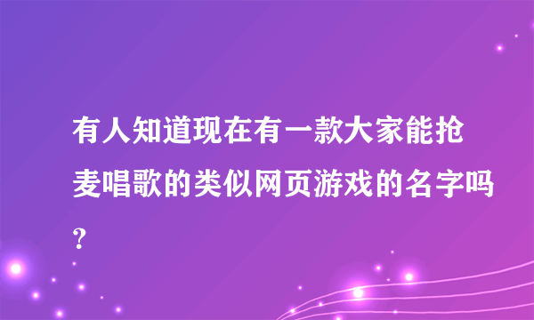 有人知道现在有一款大家能抢麦唱歌的类似网页游戏的名字吗？