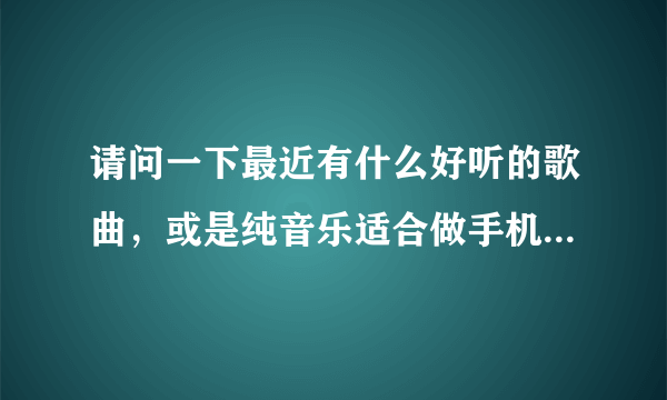 请问一下最近有什么好听的歌曲，或是纯音乐适合做手机铃声的呀