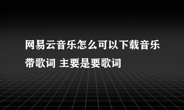 网易云音乐怎么可以下载音乐带歌词 主要是要歌词