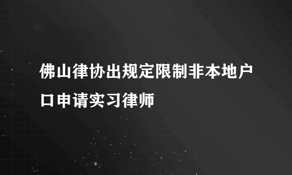 佛山律协出规定限制非本地户口申请实习律师