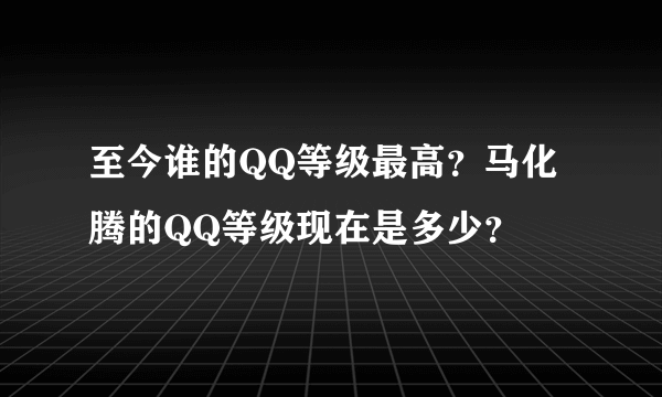 至今谁的QQ等级最高？马化腾的QQ等级现在是多少？