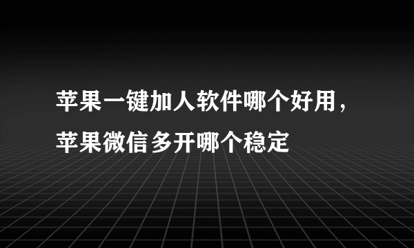 苹果一键加人软件哪个好用，苹果微信多开哪个稳定