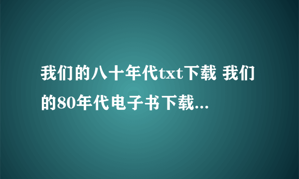 我们的八十年代txt下载 我们的80年代电子书下载 我们的八十年代小说下载