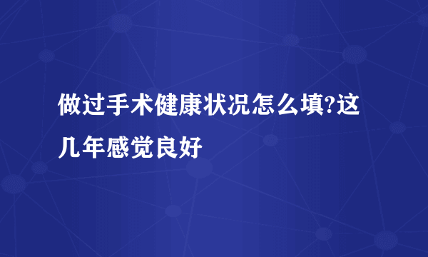 做过手术健康状况怎么填?这几年感觉良好