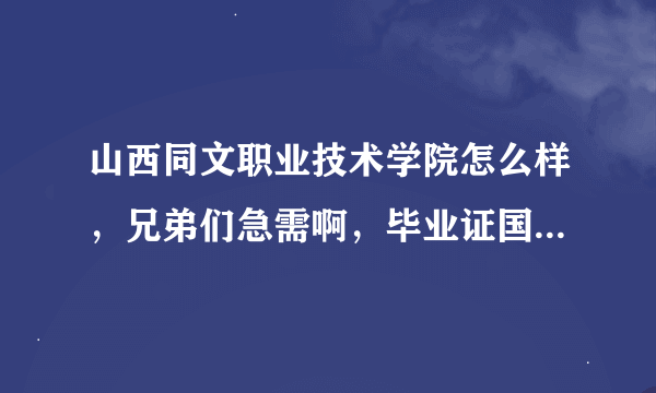 山西同文职业技术学院怎么样，兄弟们急需啊，毕业证国家承认吗？派遣证有吗急需回答，前辈们谢谢了