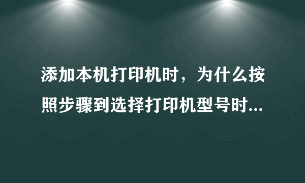 添加本机打印机时，为什么按照步骤到选择打印机型号时，没有我要选的打印机品牌及型号啊