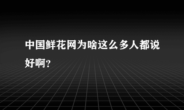 中国鲜花网为啥这么多人都说好啊？