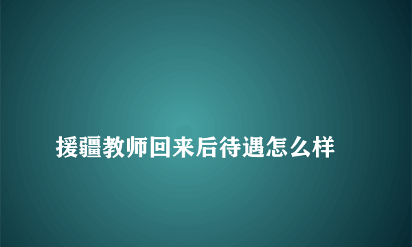 
援疆教师回来后待遇怎么样
