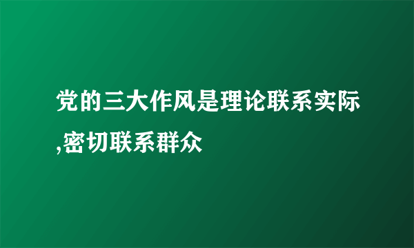 党的三大作风是理论联系实际,密切联系群众