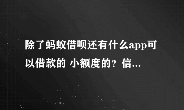 除了蚂蚁借呗还有什么app可以借款的 小额度的？信用比较好的