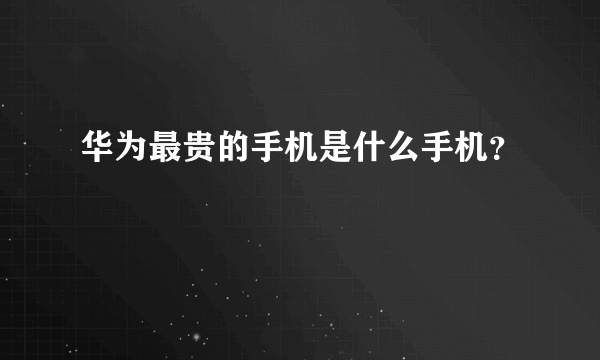 华为最贵的手机是什么手机？