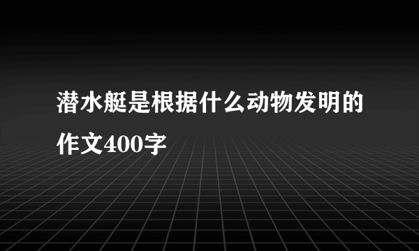 潜水艇是根据什么动物发明的作文400字