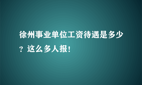 徐州事业单位工资待遇是多少？这么多人报！