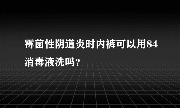 霉菌性阴道炎时内裤可以用84消毒液洗吗？