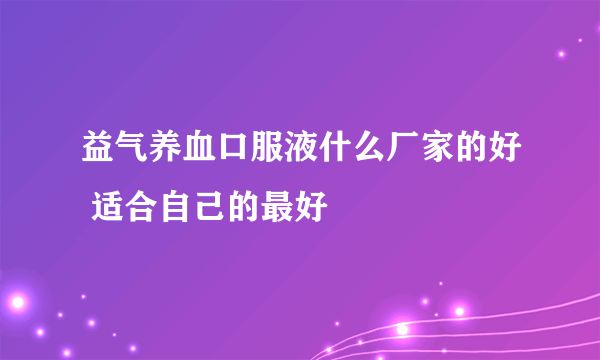 益气养血口服液什么厂家的好 适合自己的最好