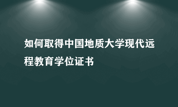 如何取得中国地质大学现代远程教育学位证书