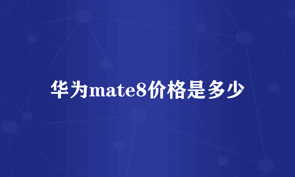 华为mate8价格是多少