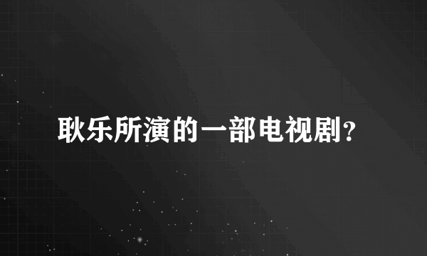 耿乐所演的一部电视剧？